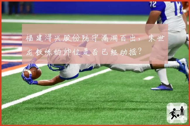 福建浔兴股份防守漏洞百出,朱世龙教练的帅位是否已经动摇?