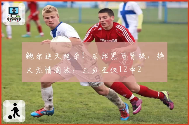 鲍尔逆天绝杀!东部黑马晋级,热火无情淘汰,三分王仅12中2