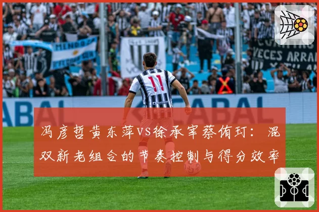 冯彦哲黄东萍vs徐承宰蔡侑玎：混双新老组合的节奏控制与得分效率分析