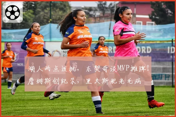 湖人两点该批，东契奇谈MVP摊牌！詹姆斯创纪录，里夫斯犯老毛病