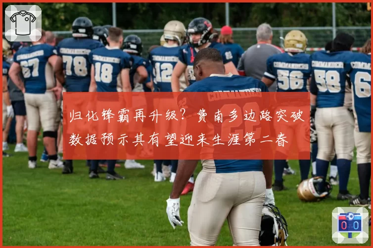 归化锋霸再升级？费南多边路突破数据预示其有望迎来生涯第二春