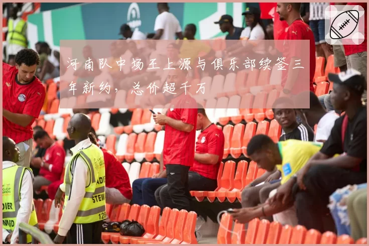 河南队中场王上源与俱乐部续签三年新约，总价超千万