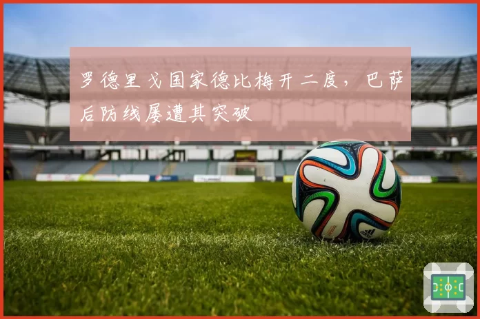 罗德里戈国家德比梅开二度，巴萨后防线屡遭其突破