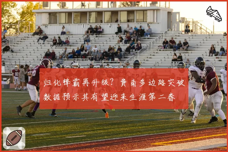 归化锋霸再升级？费南多边路突破数据预示其有望迎来生涯第二春
