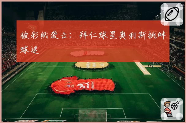 被彩纸袭击：拜仁球星奥利斯挑衅球迷