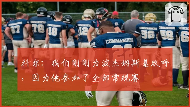 科尔：我们刚刚为波杰姆斯基欢呼，因为他参加了全部常规赛