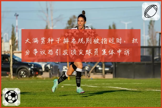 大满贯种子排名规则被指过时，积分争议恐引发顶尖球员集体申诉