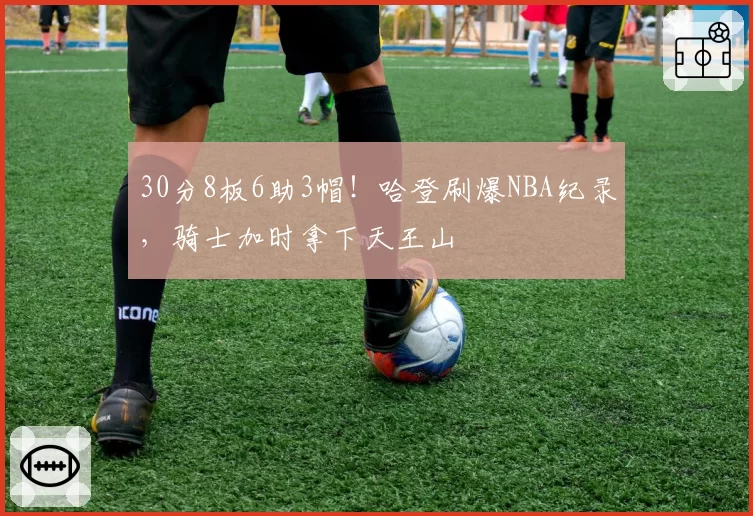30分8板6助3帽!哈登刷爆NBA纪录,骑士加时拿下天王山