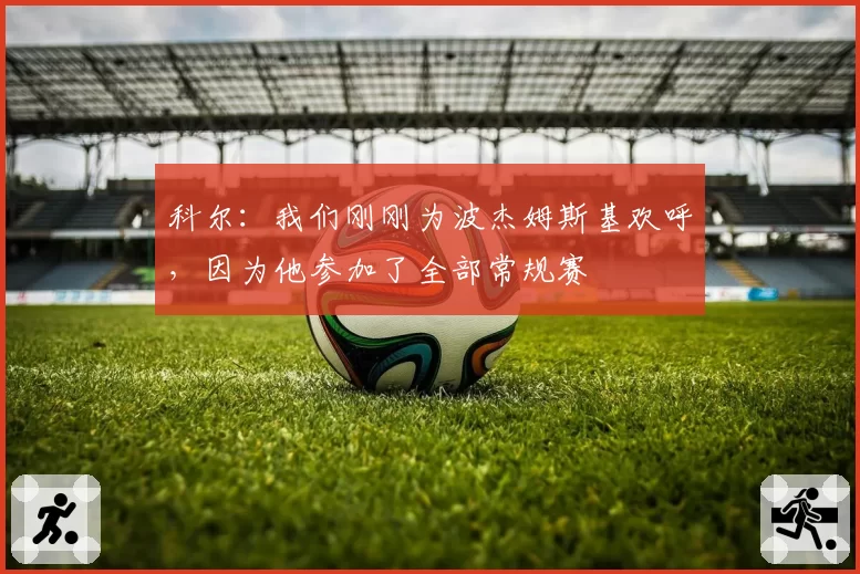 科尔：我们刚刚为波杰姆斯基欢呼，因为他参加了全部常规赛