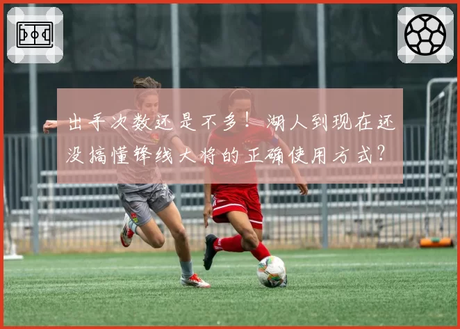 出手次数还是不多！湖人到现在还没搞懂锋线大将的正确使用方式？