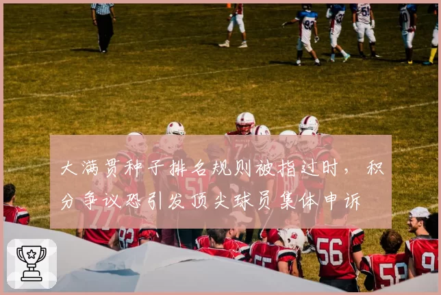 大满贯种子排名规则被指过时，积分争议恐引发顶尖球员集体申诉
