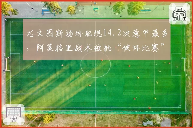 尤文图斯场均犯规14.2次意甲最多，阿莱格里战术被批“破坏比赛”