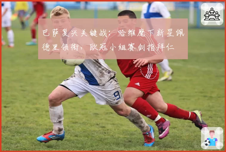 巴萨复兴关键战:哈维麾下新星佩德里领衔,欧冠小组赛剑指拜仁