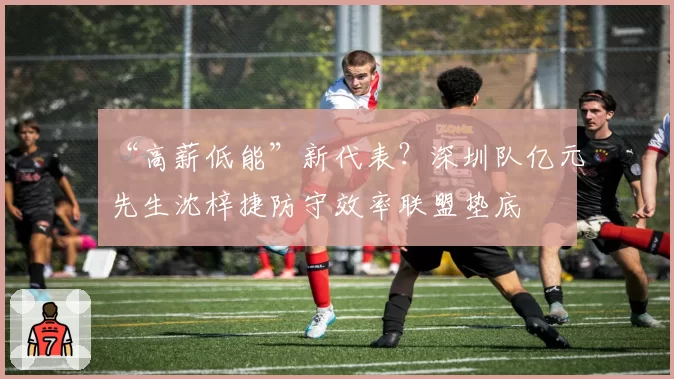“高薪低能”新代表？深圳队亿元先生沈梓捷防守效率联盟垫底