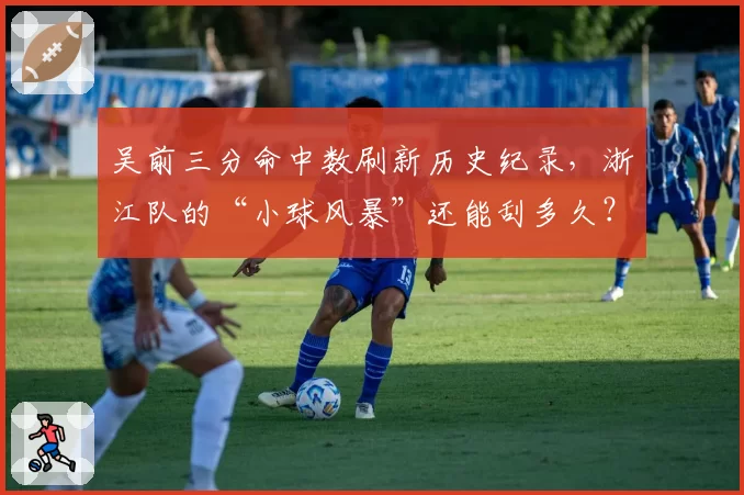 吴前三分命中数刷新历史纪录，浙江队的“小球风暴”还能刮多久？