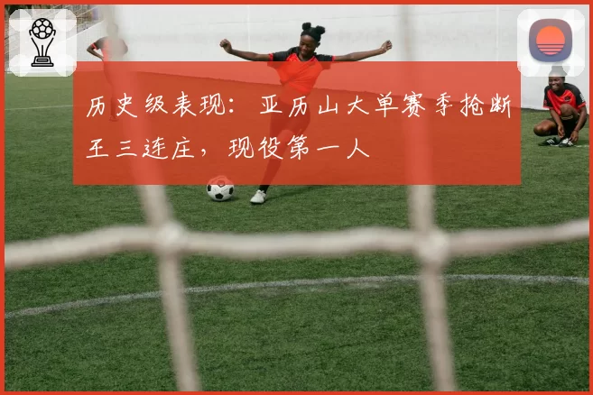 历史级表现：亚历山大单赛季抢断王三连庄，现役第一人