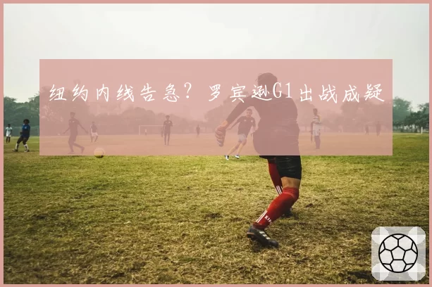纽约内线告急？罗宾逊G1出战成疑