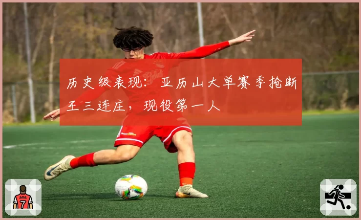 历史级表现：亚历山大单赛季抢断王三连庄，现役第一人