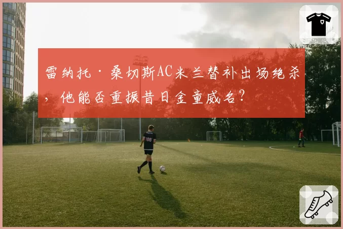 雷纳托·桑切斯AC米兰替补出场绝杀,他能否重振昔日金童威名?