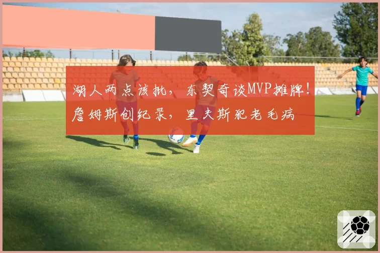 湖人两点该批，东契奇谈MVP摊牌！詹姆斯创纪录，里夫斯犯老毛病