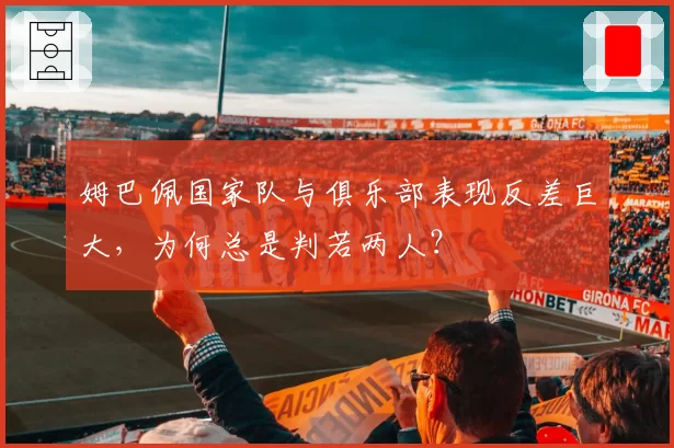 姆巴佩国家队与俱乐部表现反差巨大,为何总是判若两人?