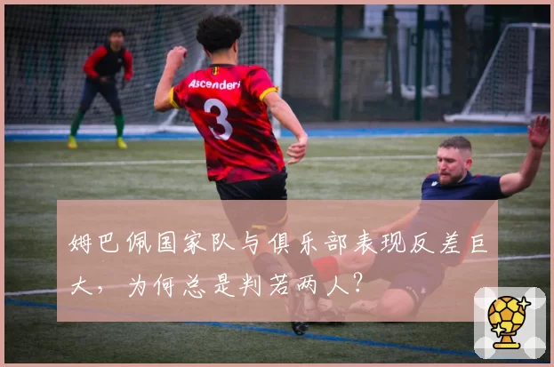 姆巴佩国家队与俱乐部表现反差巨大,为何总是判若两人?