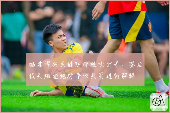 福建浔兴关键防守被吹打手，赛后裁判组拒绝对争议判罚进行解释